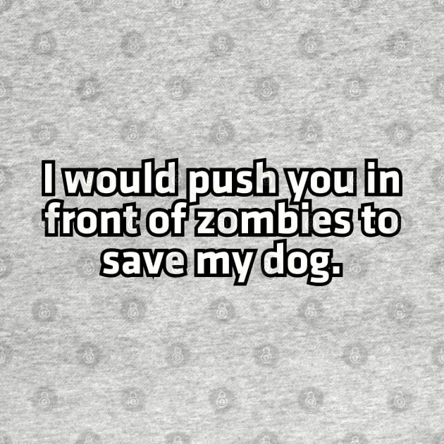 I would push you in front of zombies to save my dog. by Among the Leaves Apparel